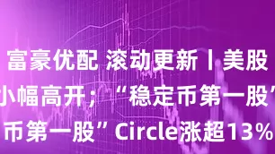 富豪优配 滚动更新丨美股三大指数小幅高开；“稳定币第一股”Circle涨超13%