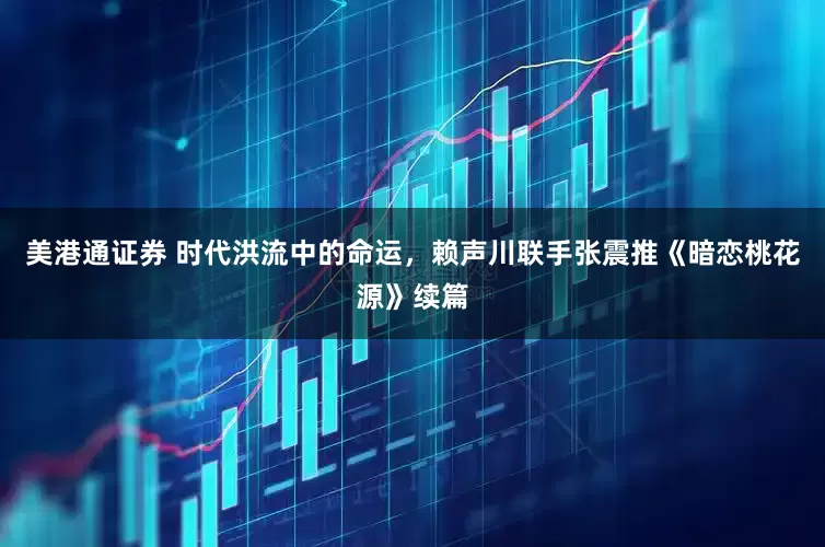 美港通证券 时代洪流中的命运，赖声川联手张震推《暗恋桃花源》续篇