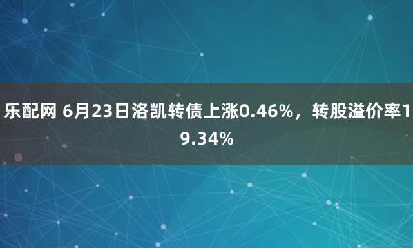 乐配网 6月23日洛凯转债上涨0.46%，转股溢价率19.34%