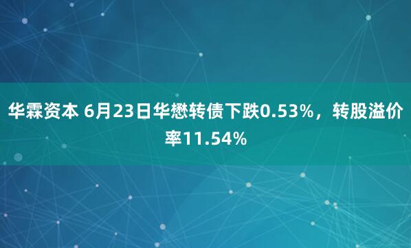 华霖资本 6月23日华懋转债下跌0.53%，转股溢价率11.54%