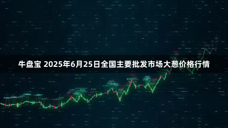 牛盘宝 2025年6月25日全国主要批发市场大葱价格行情