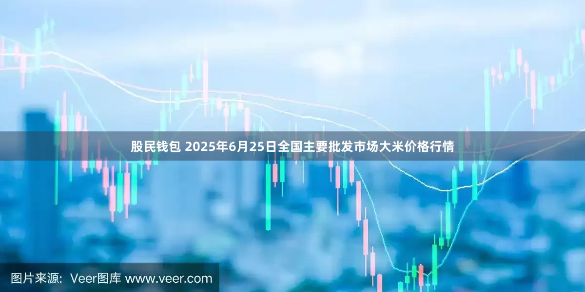 股民钱包 2025年6月25日全国主要批发市场大米价格行情