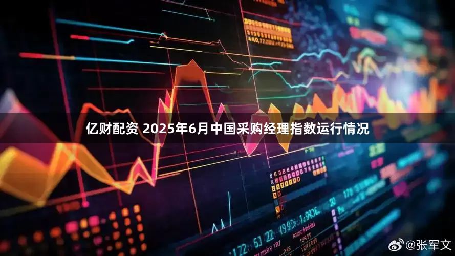 亿财配资 2025年6月中国采购经理指数运行情况