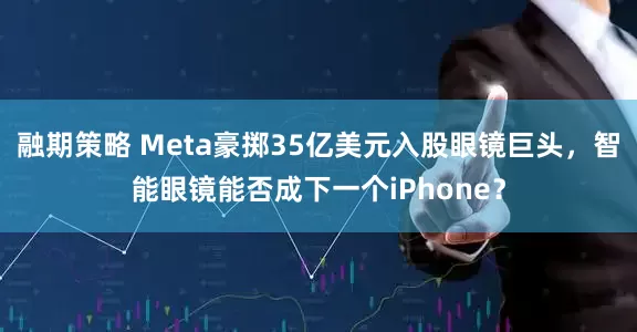 融期策略 Meta豪掷35亿美元入股眼镜巨头,智能眼镜能否成下一个iPhone?