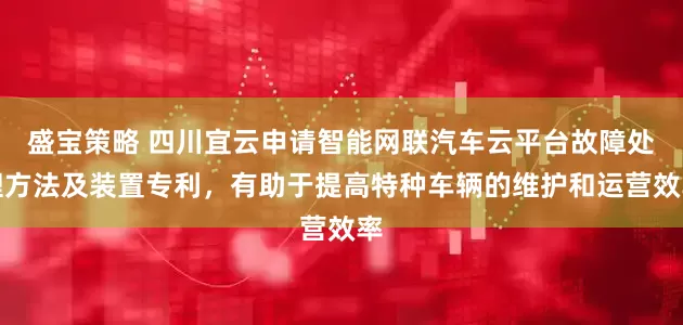 盛宝策略 四川宜云申请智能网联汽车云平台故障处理方法及装置专利,有助于提高特种车辆的维护和运营效率