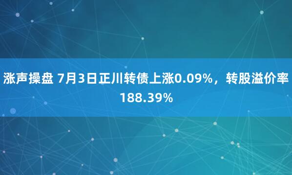 涨声操盘 7月3日正川转债上涨0.09%，转股溢价率188.39%