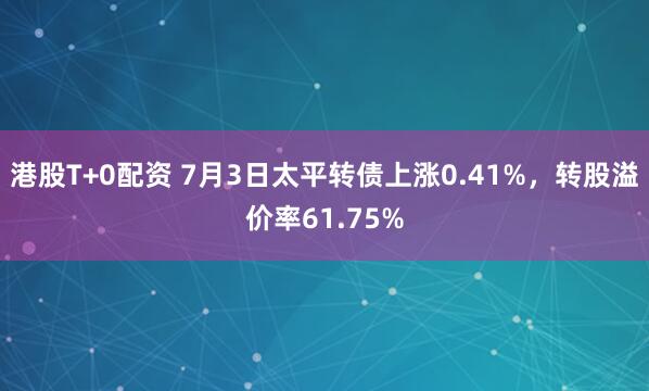 港股T+0配资 7月3日太平转债上涨0.41%,转股溢价率61.75%