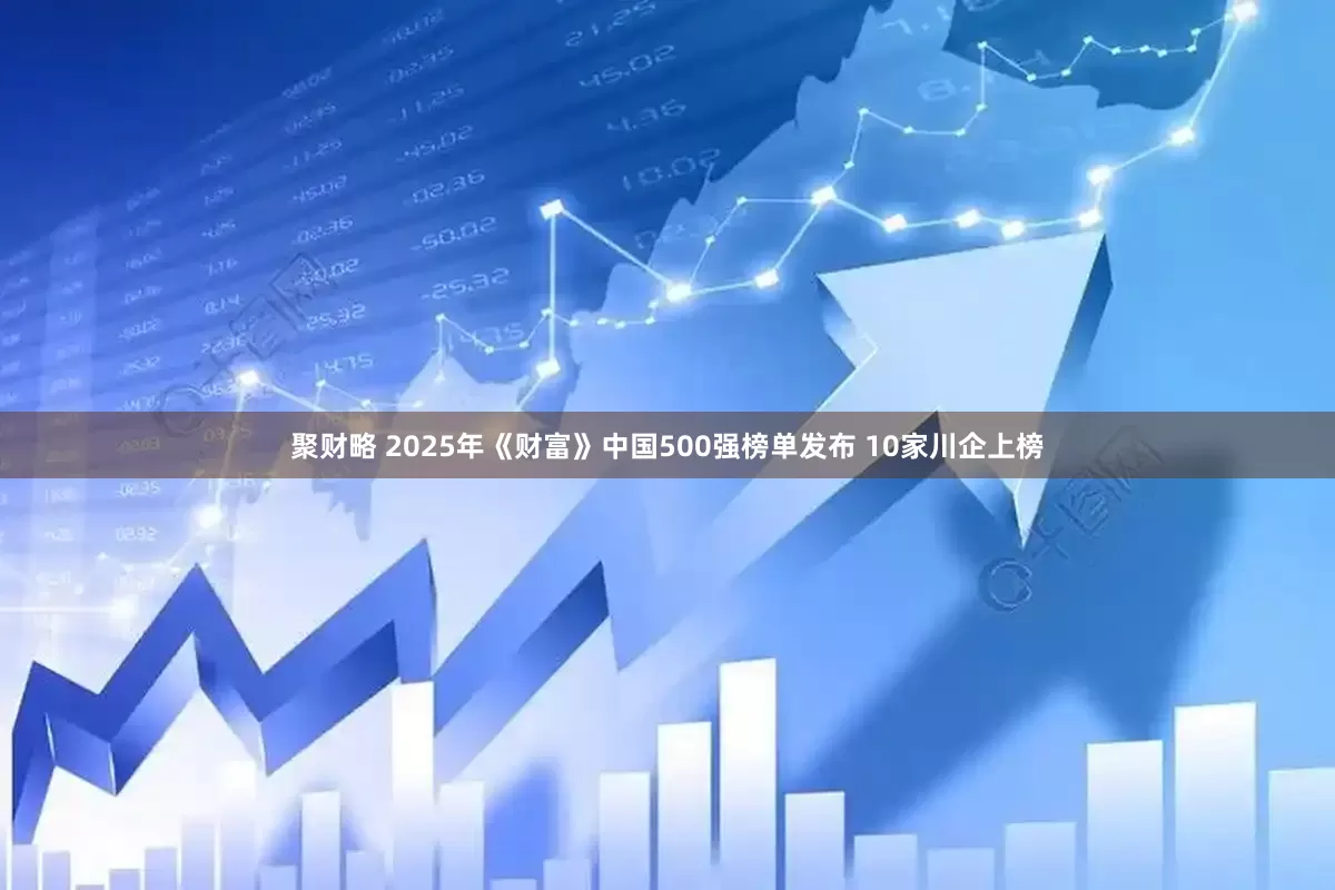 聚财略 2025年《财富》中国500强榜单发布 10家川企上榜