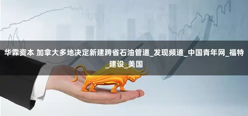 华霖资本 加拿大多地决定新建跨省石油管道_发现频道_中国青年网_福特_建设_美国