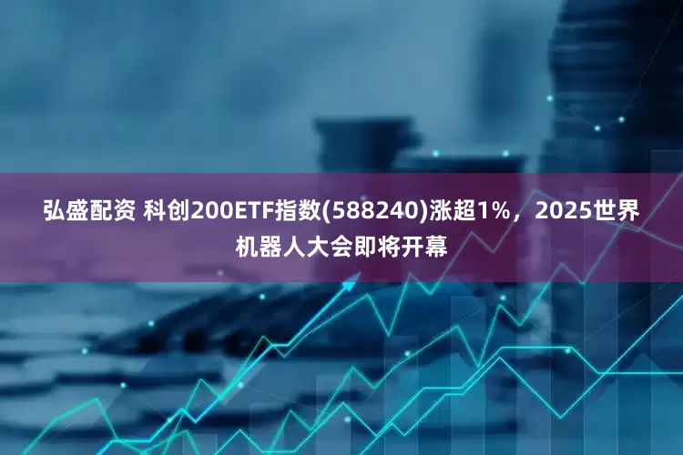 弘盛配资 科创200ETF指数(588240)涨超1%,2025世界机器人大会即将开幕