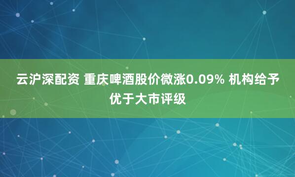 云沪深配资 重庆啤酒股价微涨0.09% 机构给予优于大市评级