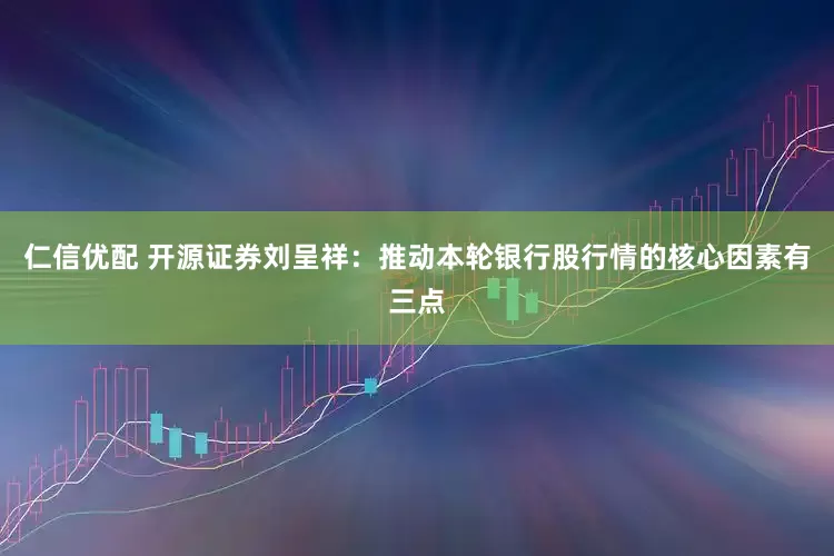 仁信优配 开源证券刘呈祥：推动本轮银行股行情的核心因素有三点