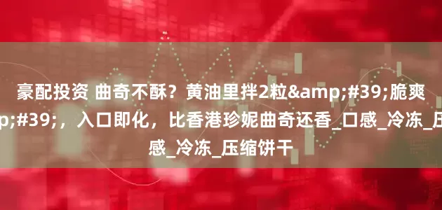 豪配投资 曲奇不酥?黄油里拌2粒'脆爽珠',入口即化,比香港珍妮曲奇还香_口感_冷冻_压缩饼干
