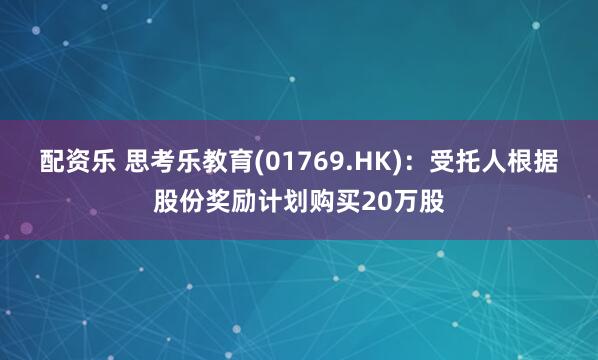 配资乐 思考乐教育(01769.HK):受托人根据股份奖励计划购买20万股
