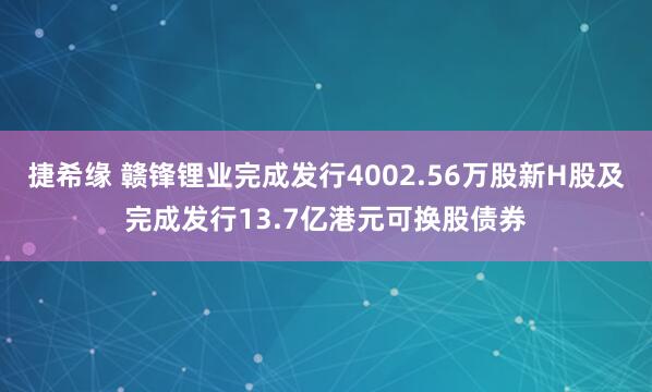捷希缘 赣锋锂业完成发行4002.56万股新H股及完成发行13.7亿港元可换股债券