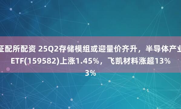 证配所配资 25Q2存储模组或迎量价齐升,半导体产业ETF(159582)上涨1.45%,飞凯材料涨超13%