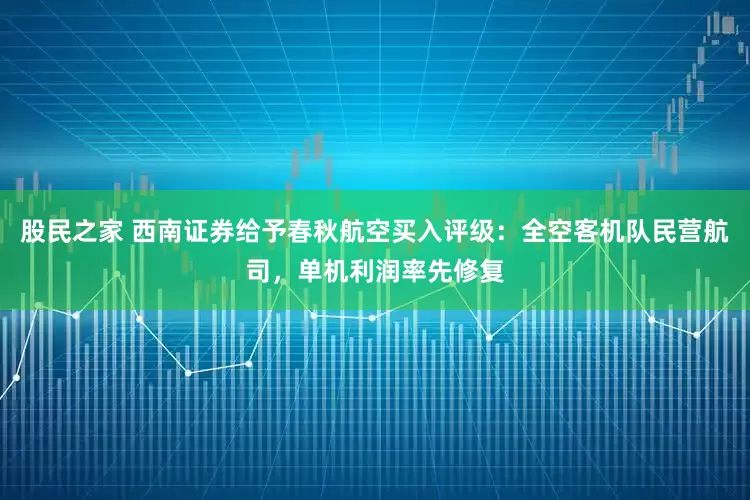 股民之家 西南证券给予春秋航空买入评级：全空客机队民营航司，单机利润率先修复
