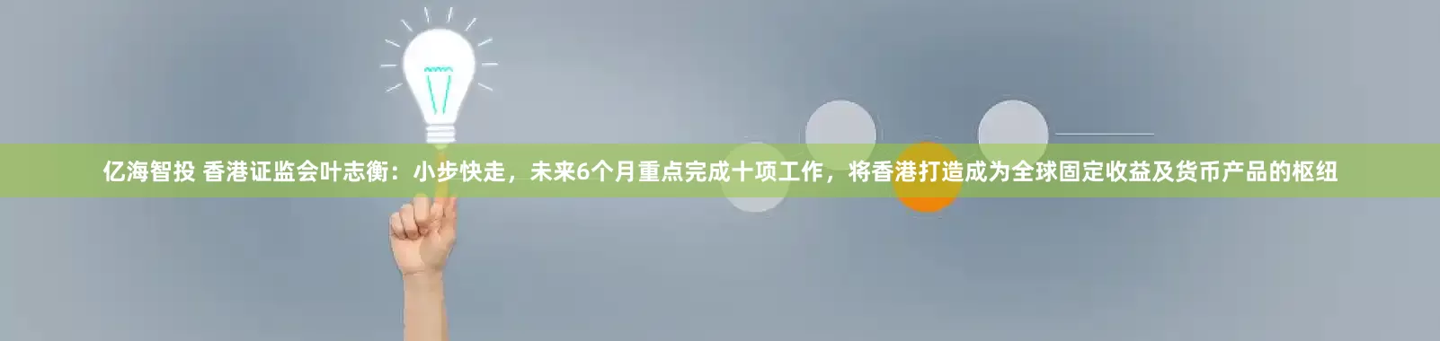 亿海智投 香港证监会叶志衡：小步快走，未来6个月重点完成十项工作，将香港打造成为全球固定收益及货币产品的枢纽