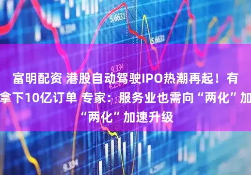 富明配资 港股自动驾驶IPO热潮再起！有企业已拿下10亿订单 专家：服务业也需向“两化”加速升级