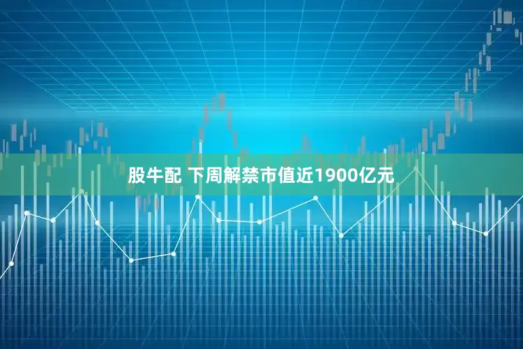 股牛配 下周解禁市值近1900亿元