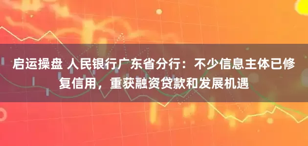 启运操盘 人民银行广东省分行：不少信息主体已修复信用，重获融资贷款和发展机遇