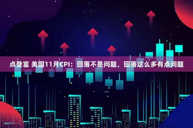点登富 美国11月CPI：回落不是问题，回落这么多有点问题