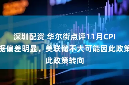 深圳配资 华尔街点评11月CPI：数据偏差明显，美联储不大可能因此政策转向