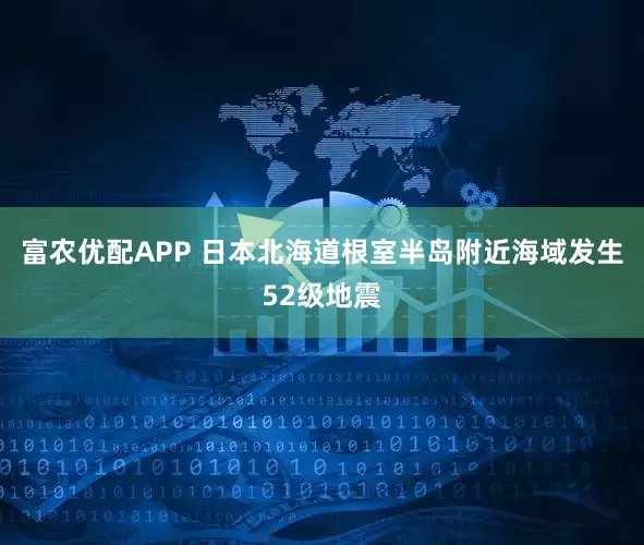 富农优配APP 日本北海道根室半岛附近海域发生52级地震