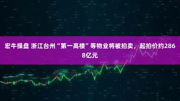 宏牛操盘 浙江台州“第一高楼”等物业将被拍卖，起拍价约2868亿元