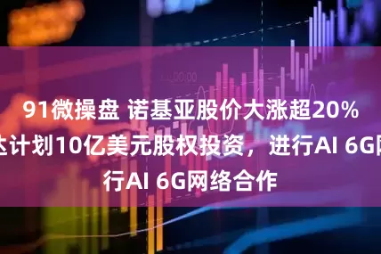 91微操盘 诺基亚股价大涨超20%，英伟达计划10亿美元股权投资，进行AI 6G网络合作