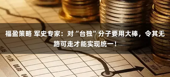 福盈策略 军史专家：对“台独”分子要用大棒，令其无路可走才能实现统一！