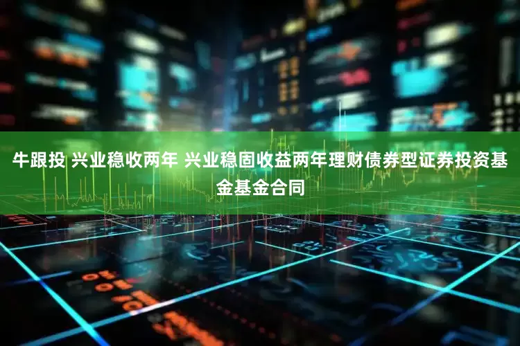 牛跟投 兴业稳收两年 兴业稳固收益两年理财债券型证券投资基金基金合同